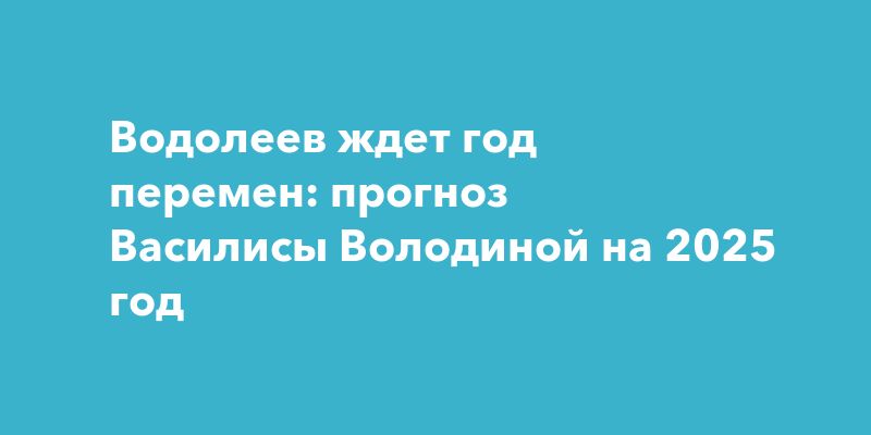 Водолеев ждет год перемен: прогноз Василисы Володиной на 2025 год Водолеев ждет год перемен: прогноз Василисы Володиной на 2025 год