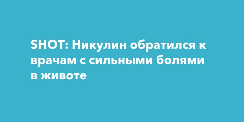 SHOT: Никулин обратился к врачам с сильными болями в животе