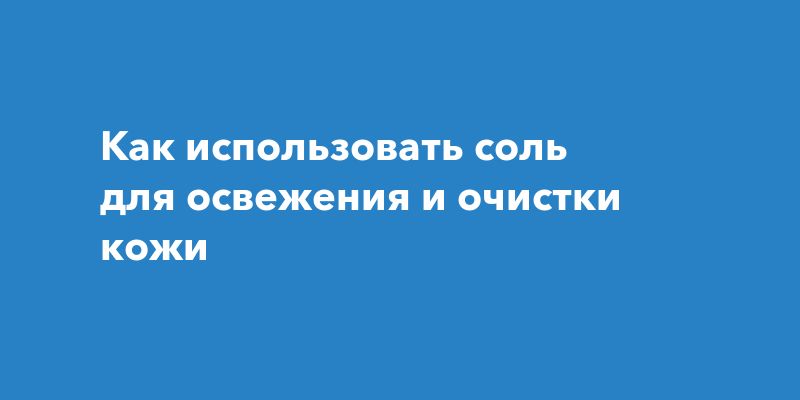 Как использовать соль для освежения и очистки кожи