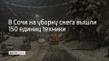 Свыше 260 дорожных рабочих и 150 единиц спецтехники задействованы на расчистке улиц Сочи