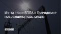 В результате атаки беспилотника в Геленджике повреждена подстанция , сообщил 9 сентября мэр города Алексей Богодистов